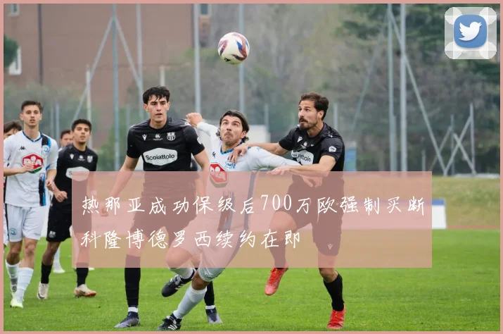 热那亚成功保级后700万欧强制买断科隆博德罗西续约在即