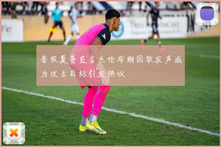 香农夏普直言杰伦布朗因敢发声成为攻击目标引发热议