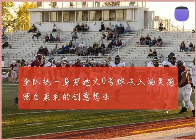 全队统一身穿迪文0号球衣入场灵感源自康利的创意想法