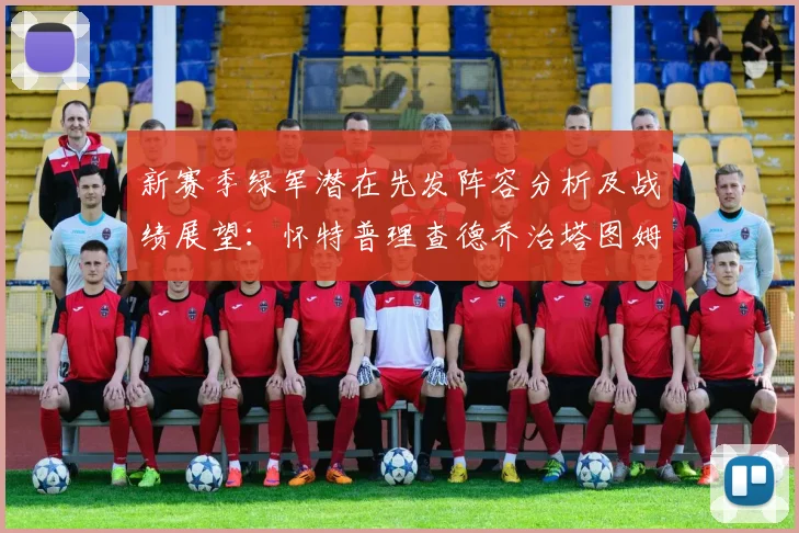 新赛季绿军潜在先发阵容分析及战绩展望：怀特普理查德乔治塔图姆奎塔组合
