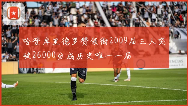 哈登库里德罗赞领衔2009届三人突破26000分成历史唯一一届