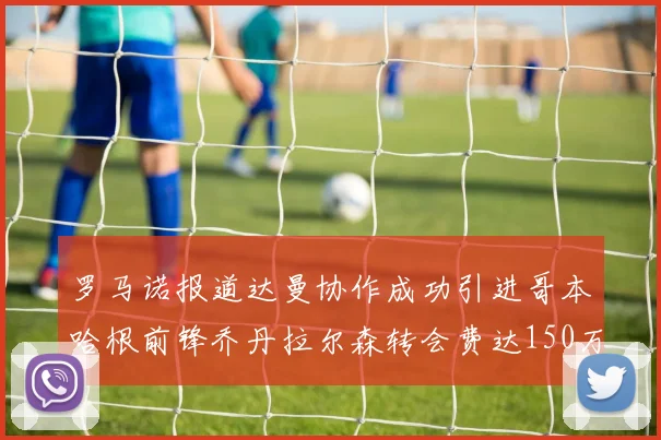 罗马诺报道达曼协作成功引进哥本哈根前锋乔丹拉尔森转会费达150万美元