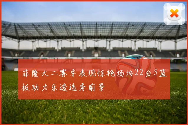 菲隆大二赛季表现惊艳场均22分5篮板助力乐透选秀前景