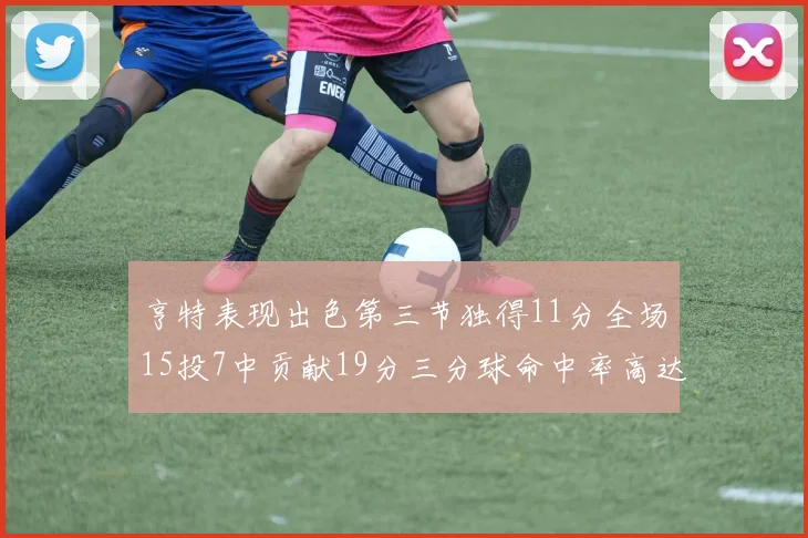 亨特表现出色第三节独得11分全场15投7中贡献19分三分球命中率高达375
