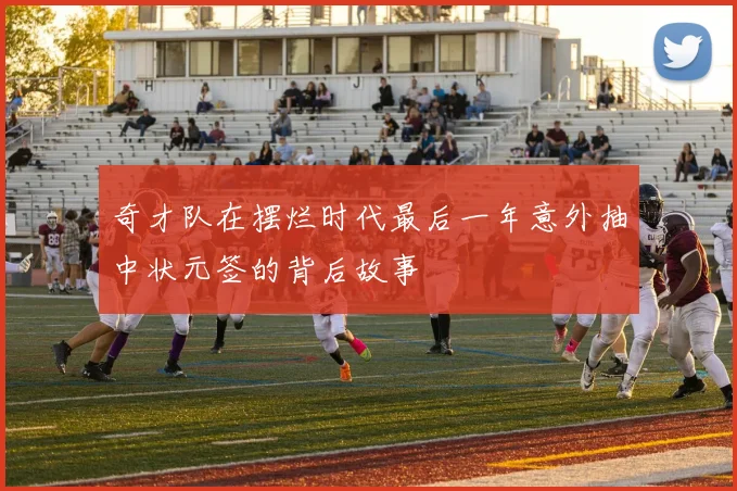 奇才队在摆烂时代最后一年意外抽中状元签的背后故事