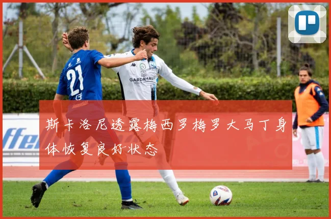 斯卡洛尼透露梅西罗梅罗大马丁身体恢复良好状态