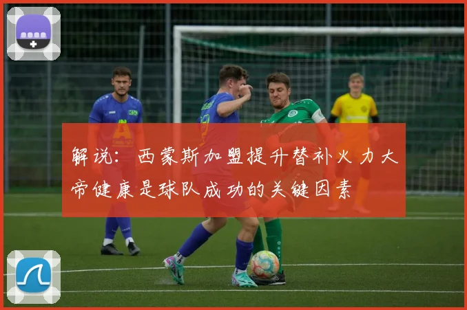 解说：西蒙斯加盟提升替补火力大帝健康是球队成功的关键因素