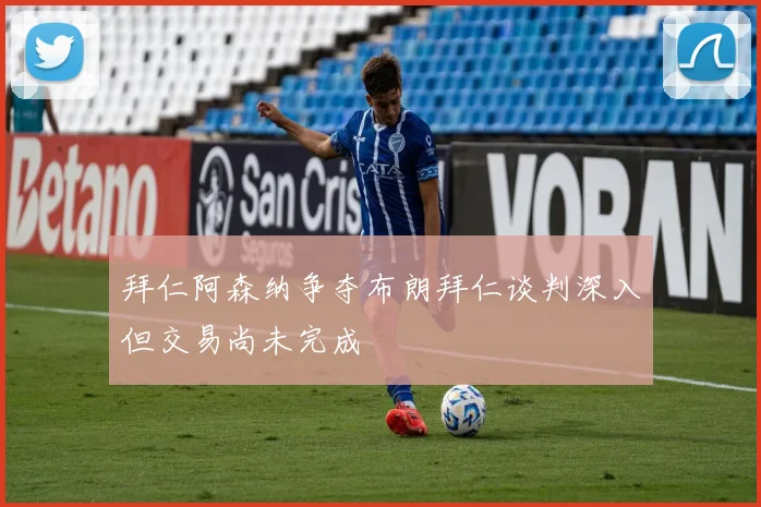 拜仁阿森纳争夺布朗拜仁谈判深入但交易尚未完成