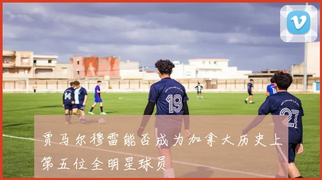 贾马尔穆雷能否成为加拿大历史上第五位全明星球员