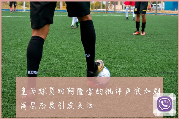 皇马球员对阿隆索的批评声浪加剧高层态度引发关注