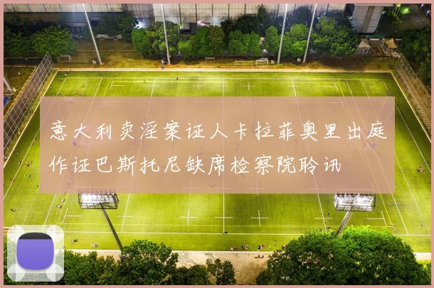 意大利卖淫案证人卡拉菲奥里出庭作证巴斯托尼缺席检察院聆讯