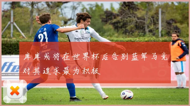 库库或将在世界杯后告别蓝军马竞对其追求最为积极