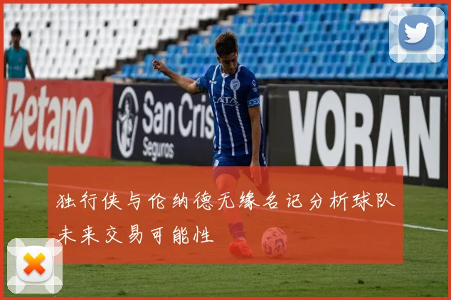 独行侠与伦纳德无缘名记分析球队未来交易可能性