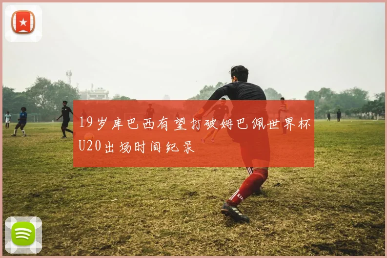 19岁库巴西有望打破姆巴佩世界杯U20出场时间纪录