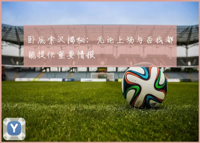 卧底索汉揭秘：无论上场与否我都能提供重要情报