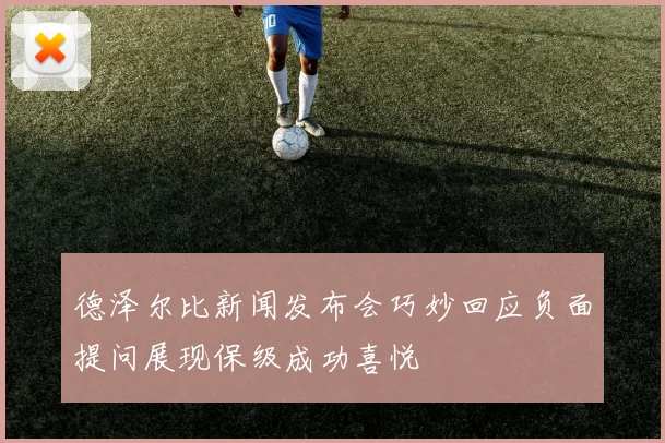 德泽尔比新闻发布会巧妙回应负面提问展现保级成功喜悦