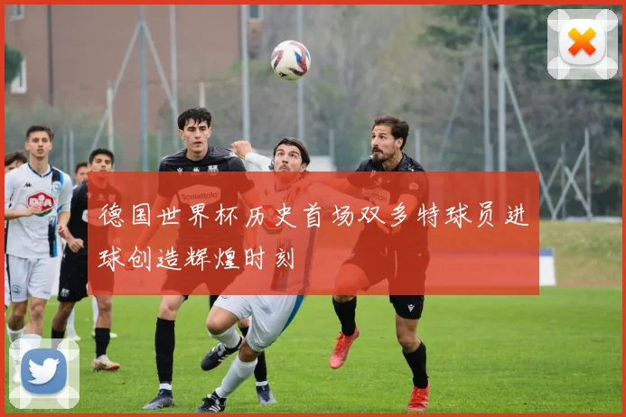 德国世界杯历史首场双多特球员进球创造辉煌时刻