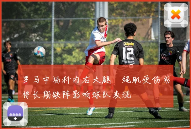 罗马中场科内右大腿腘绳肌受伤或将长期缺阵影响球队表现