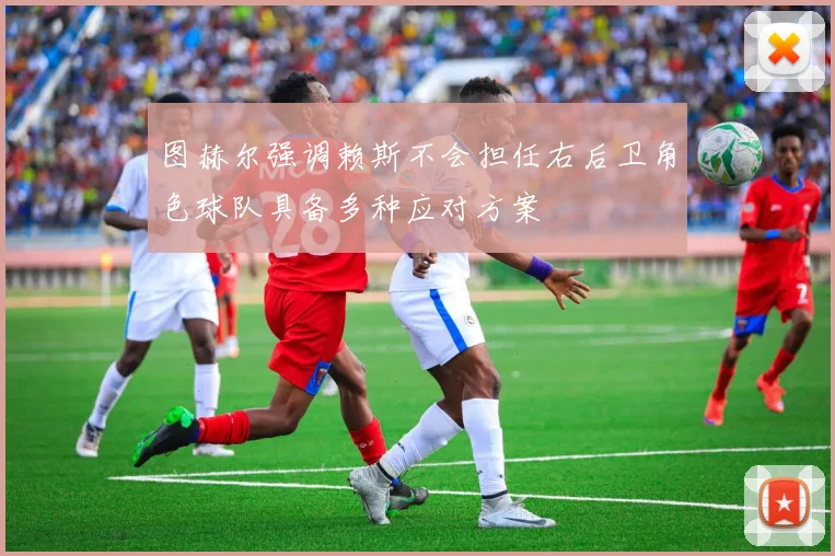 图赫尔强调赖斯不会担任右后卫角色球队具备多种应对方案