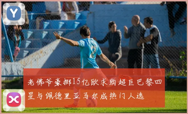 老佛爷豪掷15亿欧求购超巨巴黎四星与佩德里亚马尔成热门人选