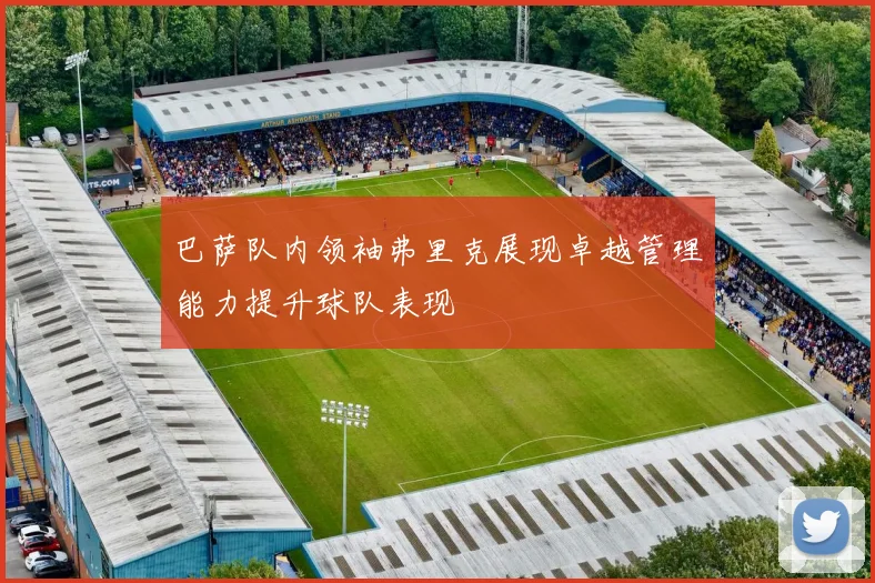 巴萨队内领袖弗里克展现卓越管理能力提升球队表现