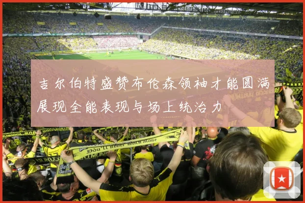 吉尔伯特盛赞布伦森领袖才能圆满展现全能表现与场上统治力