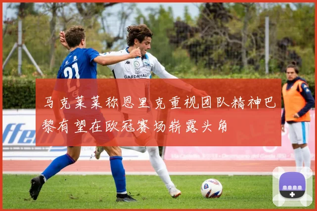 马克莱莱称恩里克重视团队精神巴黎有望在欧冠赛场崭露头角