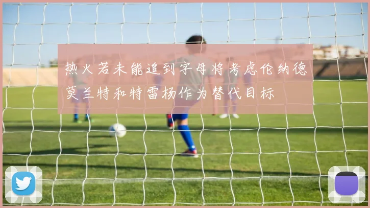 热火若未能追到字母将考虑伦纳德莫兰特和特雷杨作为替代目标