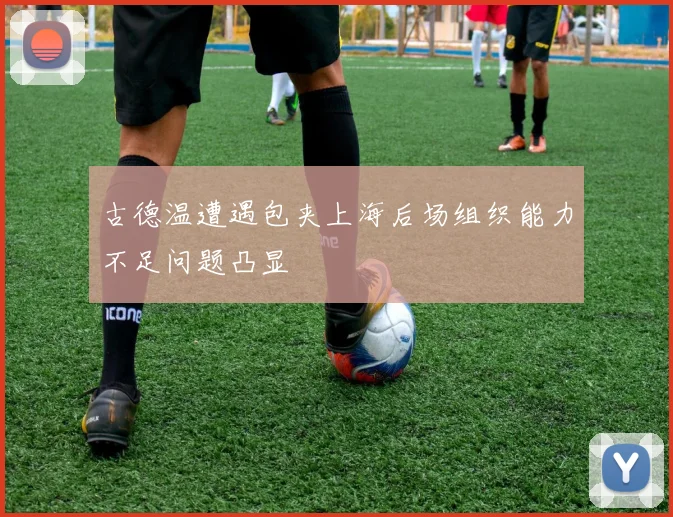 古德温遭遇包夹上海后场组织能力不足问题凸显