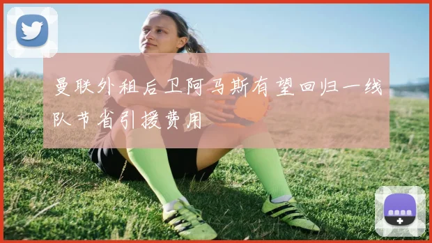 曼联外租后卫阿马斯有望回归一线队节省引援费用