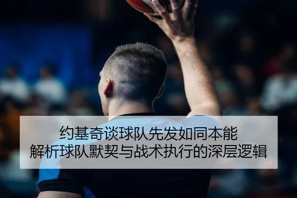 约基奇谈球队先发如同本能 解析球队默契与战术执行的深层逻辑 - MILANSPORT