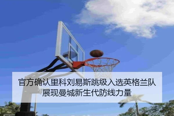 官方确认里科刘易斯跳级入选英格兰队 展现曼城新生代防线力量（MILANSPORT）